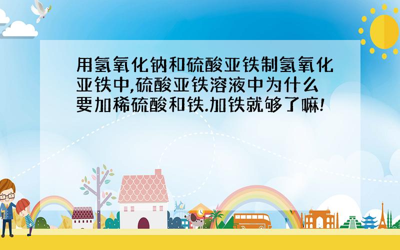 用氢氧化钠和硫酸亚铁制氢氧化亚铁中,硫酸亚铁溶液中为什么要加稀硫酸和铁.加铁就够了嘛!