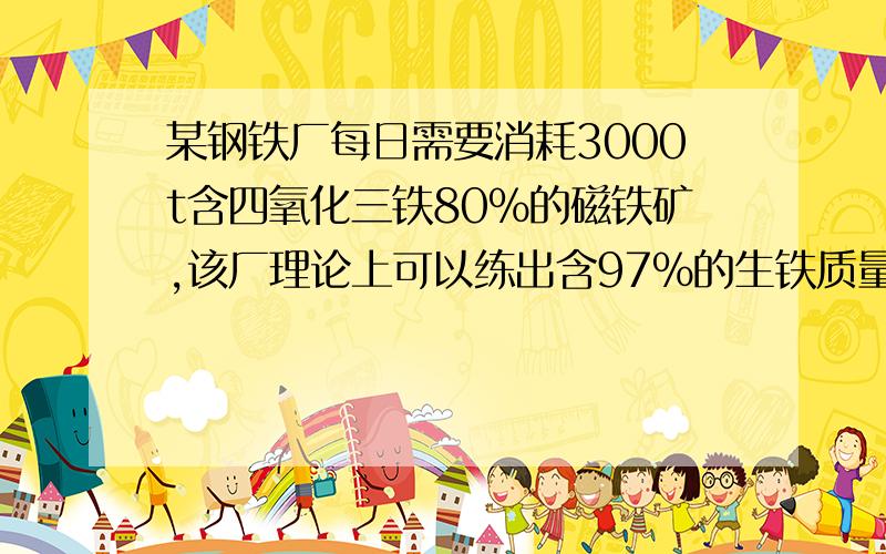 某钢铁厂每日需要消耗3000t含四氧化三铁80%的磁铁矿,该厂理论上可以练出含97%的生铁质量多少,