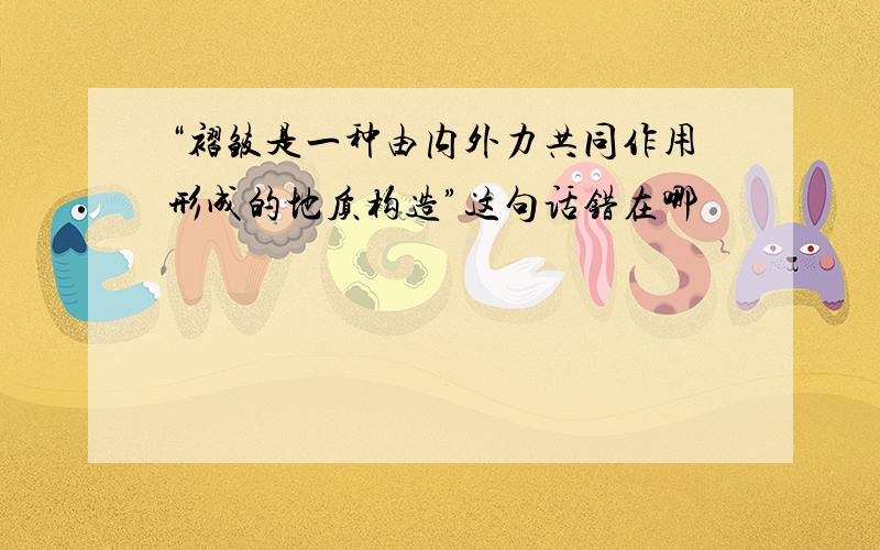 “褶皱是一种由内外力共同作用形成的地质构造”这句话错在哪