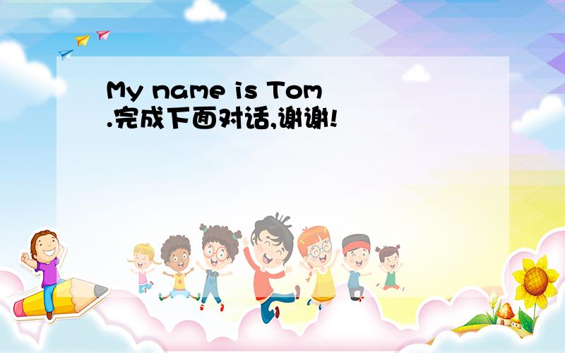 My name is Tom.完成下面对话,谢谢!