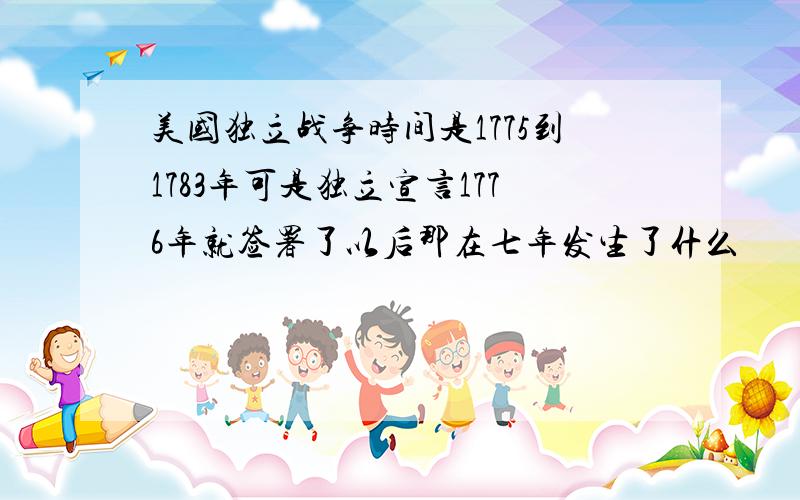 美国独立战争时间是1775到1783年可是独立宣言1776年就签署了以后那在七年发生了什么