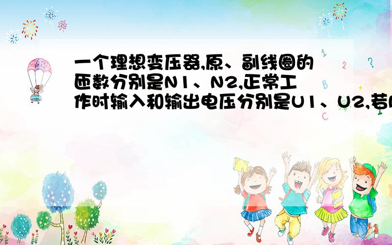 一个理想变压器,原、副线圈的匝数分别是N1、N2,正常工作时输入和输出电压分别是U1、U2,若N1>N2,请问：