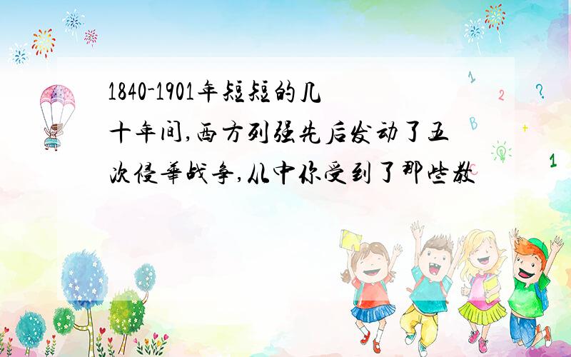 1840-1901年短短的几十年间,西方列强先后发动了五次侵华战争,从中你受到了那些教