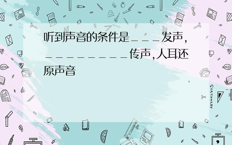 听到声音的条件是___发声,________传声,人耳还原声音