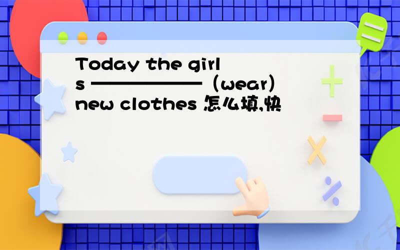 Today the girls ——————（wear）new clothes 怎么填,快