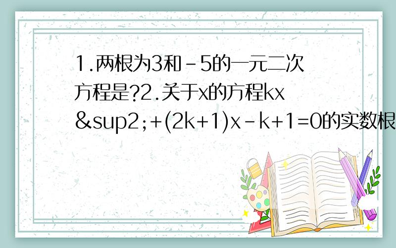 1.两根为3和-5的一元二次方程是?2.关于x的方程kx²+(2k+1)x-k+1=0的实数根的情况是?