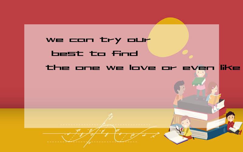 we can try our best to find the one we love or even like 这句话