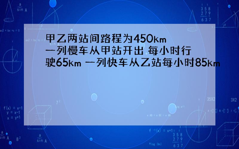 甲乙两站间路程为450km 一列慢车从甲站开出 每小时行驶65km 一列快车从乙站每小时85km