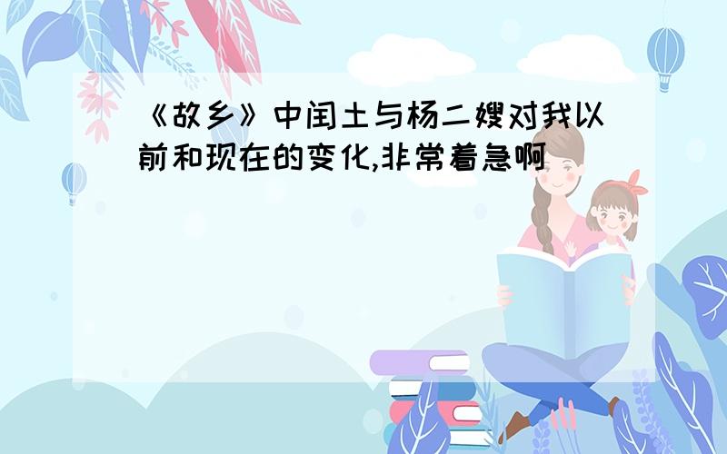 《故乡》中闰土与杨二嫂对我以前和现在的变化,非常着急啊