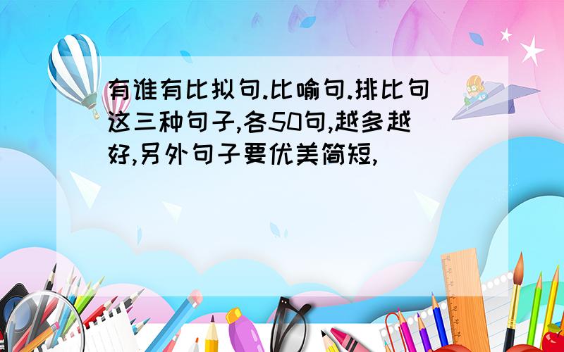 有谁有比拟句.比喻句.排比句这三种句子,各50句,越多越好,另外句子要优美简短,