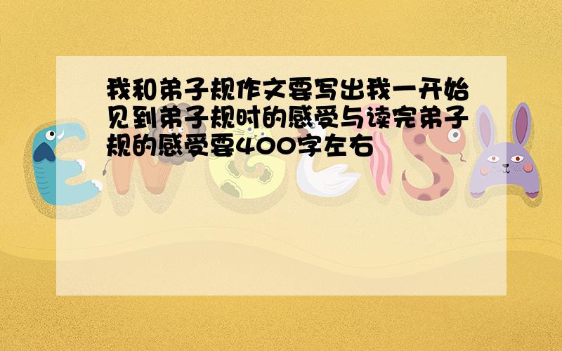 我和弟子规作文要写出我一开始见到弟子规时的感受与读完弟子规的感受要400字左右