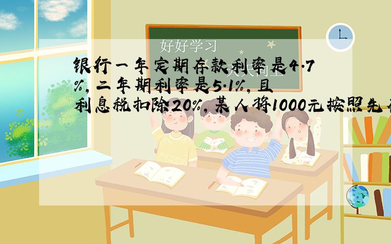 银行一年定期存款利率是4.7％,二年期利率是5.1％,且利息税扣除20％,某人将1000元按照先存一年再存两年