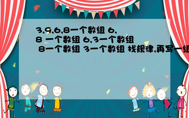 3,9,6,8一个数组 6,8 一个数组 6,3一个数组 8一个数组 3一个数组 找规律,再写一组