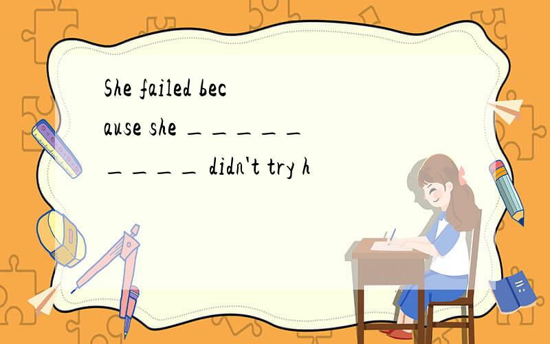 She failed because she _________ didn't try h