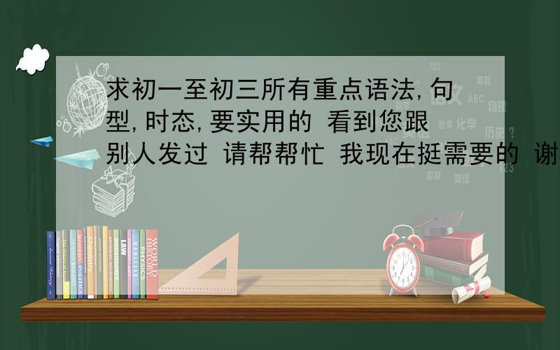 求初一至初三所有重点语法,句型,时态,要实用的 看到您跟别人发过 请帮帮忙 我现在挺需要的 谢谢你