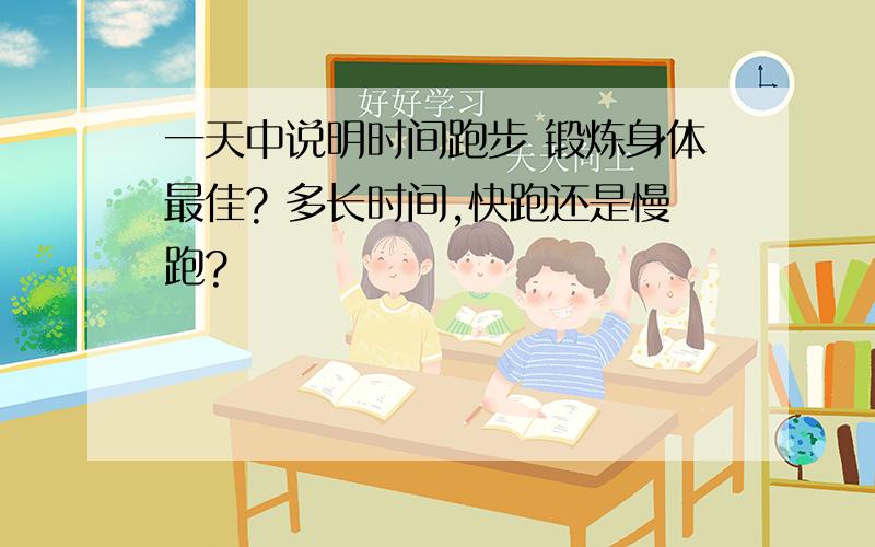 一天中说明时间跑步 锻炼身体最佳? 多长时间,快跑还是慢跑?