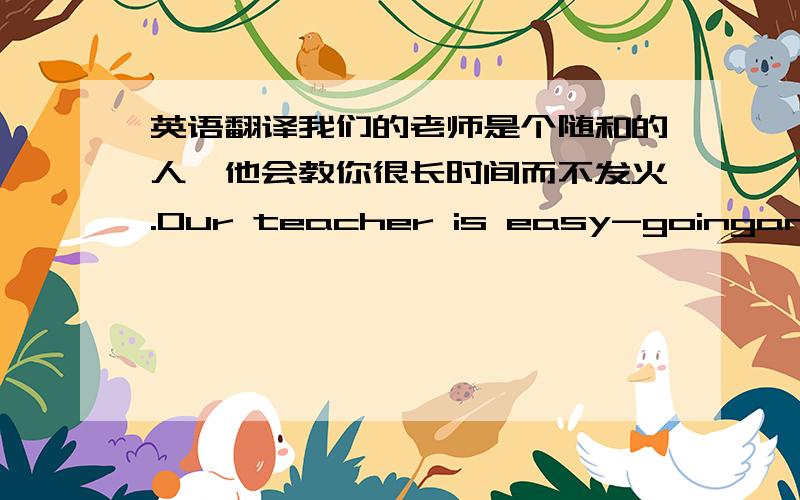 英语翻译我们的老师是个随和的人,他会教你很长时间而不发火.Our teacher is easy-goingand he