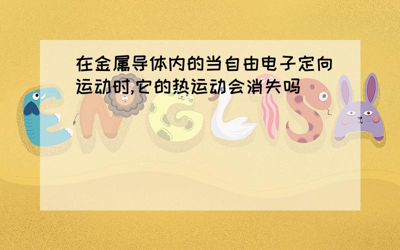 在金属导体内的当自由电子定向运动时,它的热运动会消失吗