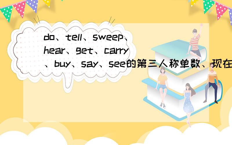 do、tell、sweep、hear、get、carry、buy、say、see的第三人称单数、现在分词、过去式、过去分