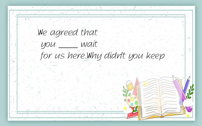 We agreed that you ____ wait for us here.Why didn't you keep