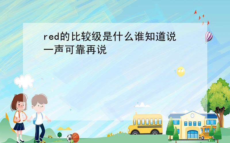 red的比较级是什么谁知道说一声可靠再说