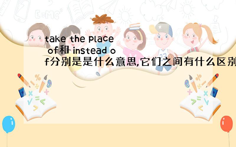 take the place of和 instead of分别是是什么意思,它们之间有什么区别?请各举一个例句!