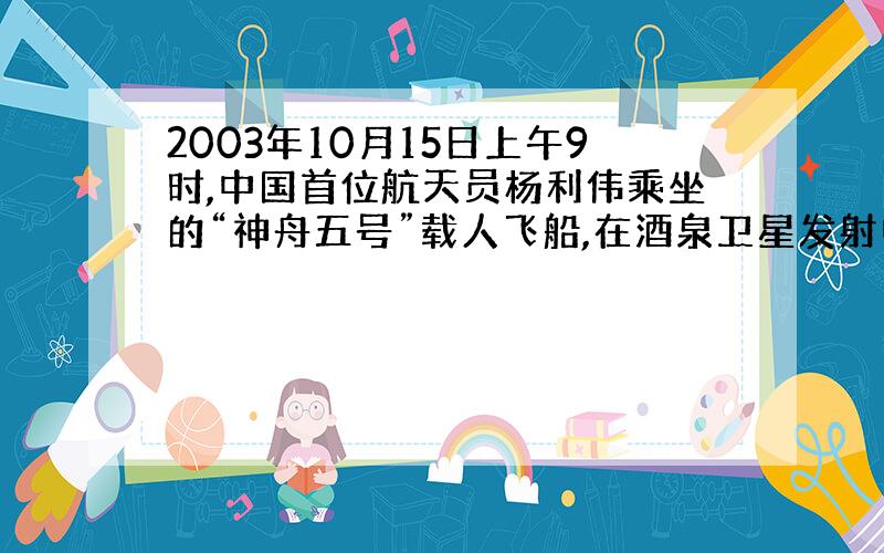 2003年10月15日上午9时,中国首位航天员杨利伟乘坐的“神舟五号”载人飞船,在酒泉卫星发射中心用“长征三号”F型运载