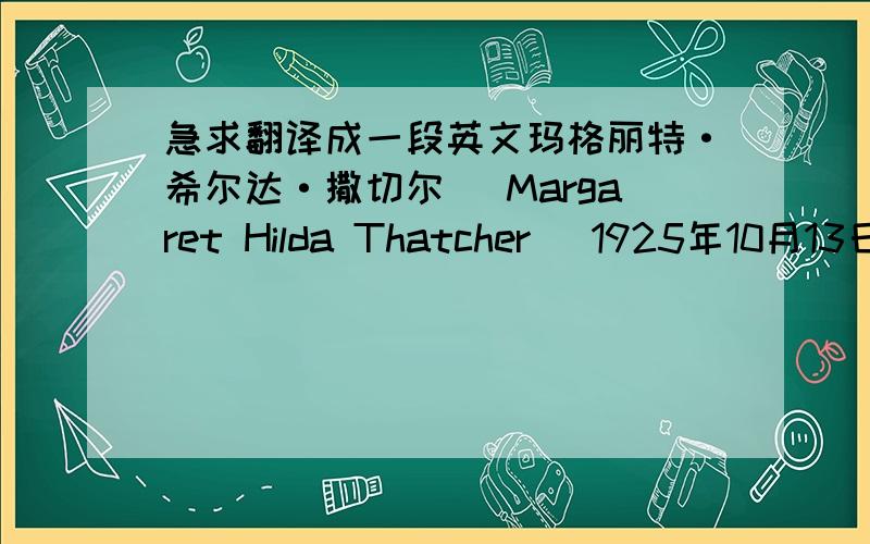 急求翻译成一段英文玛格丽特·希尔达·撒切尔 (Margaret Hilda Thatcher) 1925年10月13日生