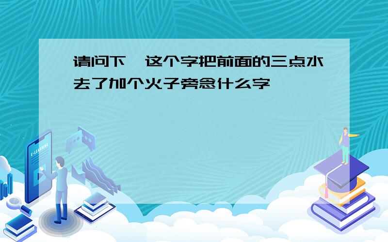 请问下湮这个字把前面的三点水去了加个火子旁念什么字