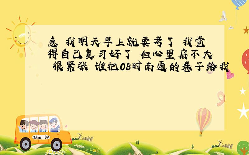 急 我明天早上就要考了 我觉得自己复习好了 但心里底不大 很紧张 谁把08时南通的卷子给我