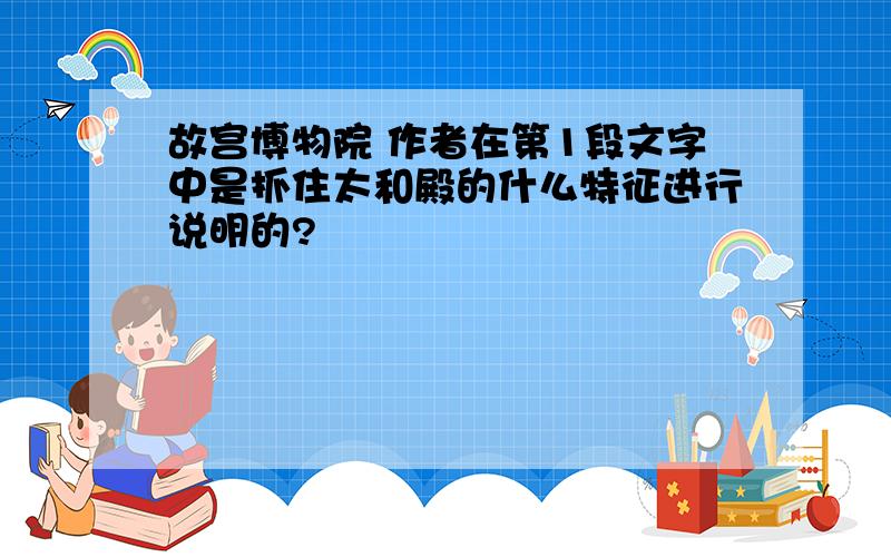 故宫博物院 作者在第1段文字中是抓住太和殿的什么特征进行说明的?