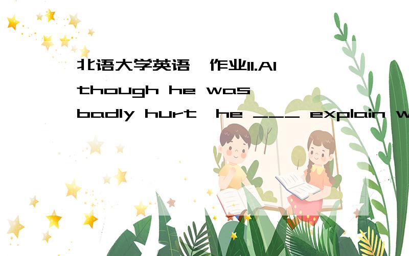 北语大学英语一作业11.Although he was badly hurt,he ___ explain what h