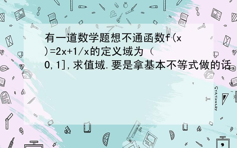 有一道数学题想不通函数f(x)=2x+1/x的定义域为（0,1],求值域.要是拿基本不等式做的话,怎么保证在定义域里面,