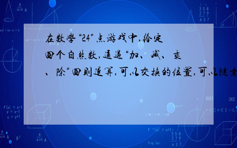 在数学“24”点游戏中,给定四个自然数,通过“加、减、乘、除”四则运算,可以交换的位置,可以随意地加括号