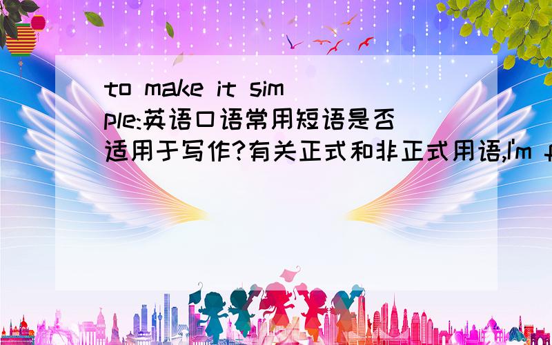 to make it simple:英语口语常用短语是否适用于写作?有关正式和非正式用语,I'm freaking ou