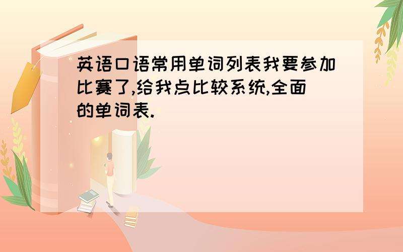 英语口语常用单词列表我要参加比赛了,给我点比较系统,全面的单词表.