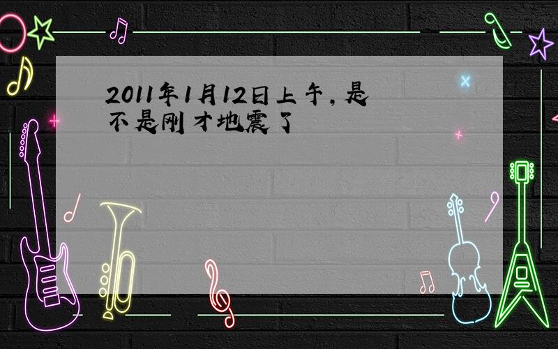 2011年1月12日上午,是不是刚才地震了