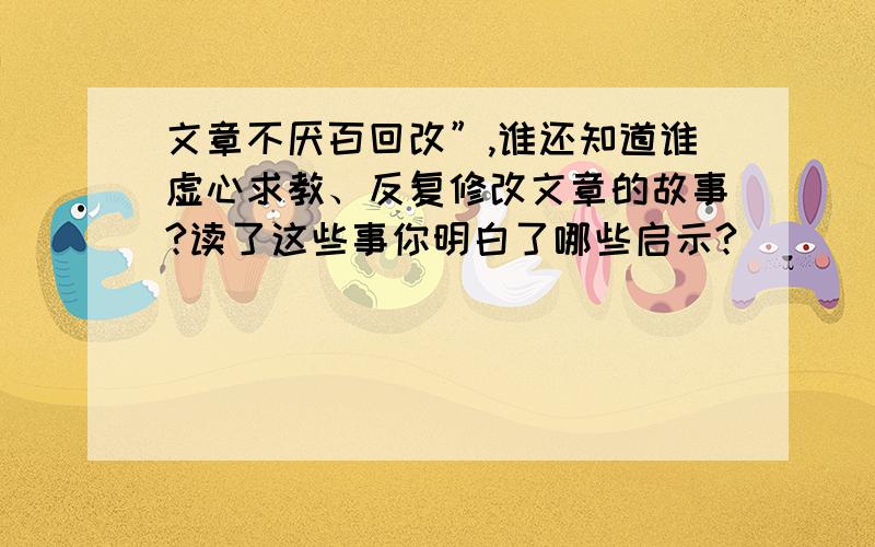 文章不厌百回改”,谁还知道谁虚心求教、反复修改文章的故事?读了这些事你明白了哪些启示?