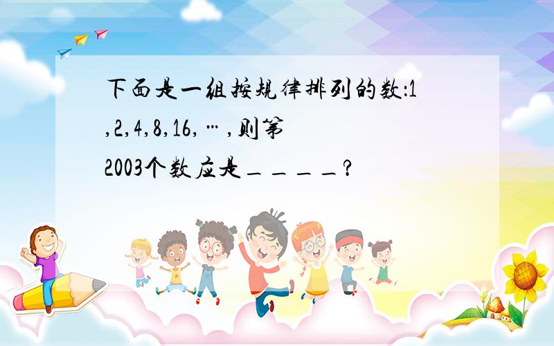 下面是一组按规律排列的数：1,2,4,8,16,…,则第2003个数应是____?