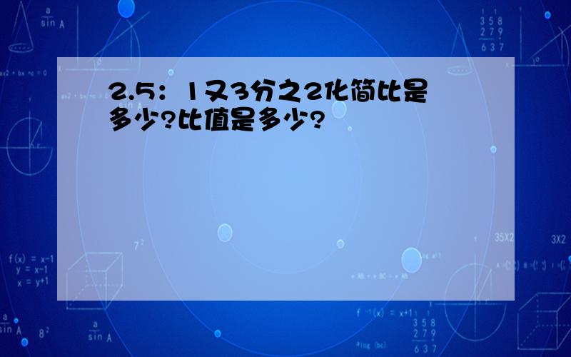 2.5：1又3分之2化简比是多少?比值是多少?