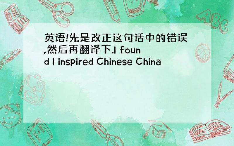 英语!先是改正这句话中的错误,然后再翻译下.I found I inspired Chinese China