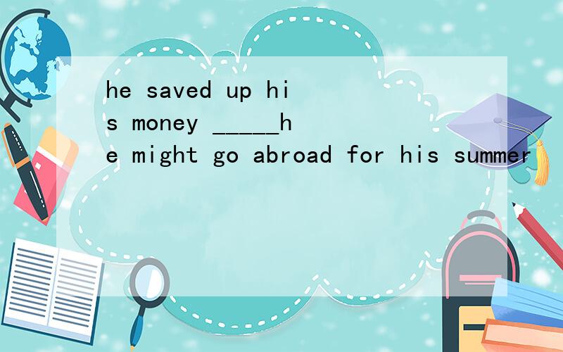 he saved up his money _____he might go abroad for his summer