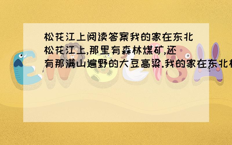 松花江上阅读答案我的家在东北松花江上,那里有森林煤矿,还有那满山遍野的大豆高粱.我的家在东北松花江上,那里有我的同胞,还