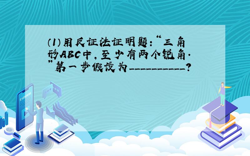 （1）用反证法证明题：“三角形ABC中,至少有两个锐角.”第一步假设为__________?