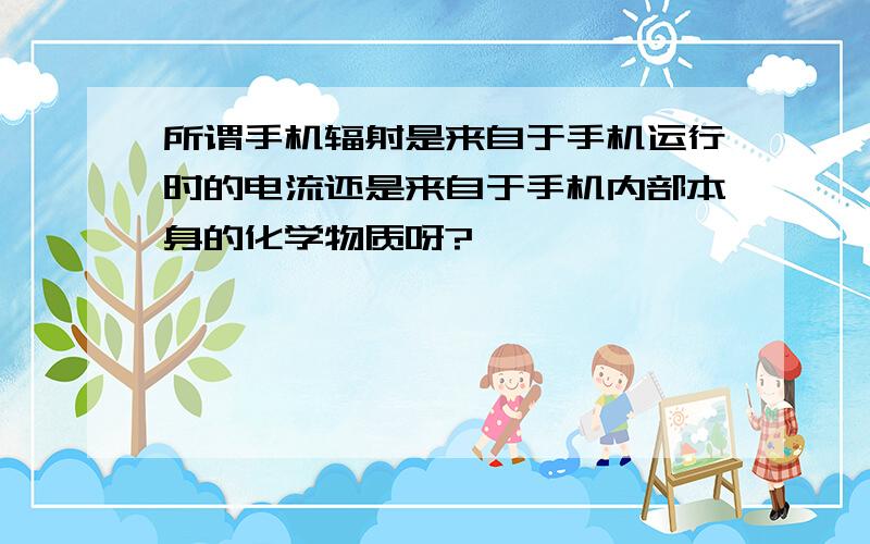 所谓手机辐射是来自于手机运行时的电流还是来自于手机内部本身的化学物质呀?