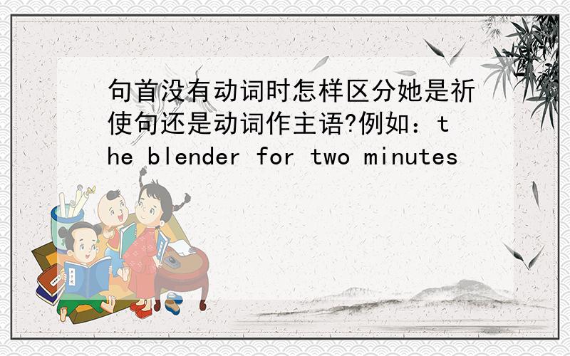 句首没有动词时怎样区分她是祈使句还是动词作主语?例如：the blender for two minutes