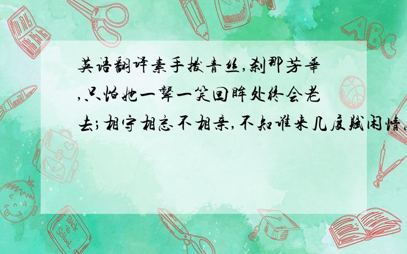 英语翻译素手拨青丝,刹那芳华,只怕她一颦一笑回眸处终会老去；相守相忘不相亲,不知谁来几度赋闲情怎执她手.