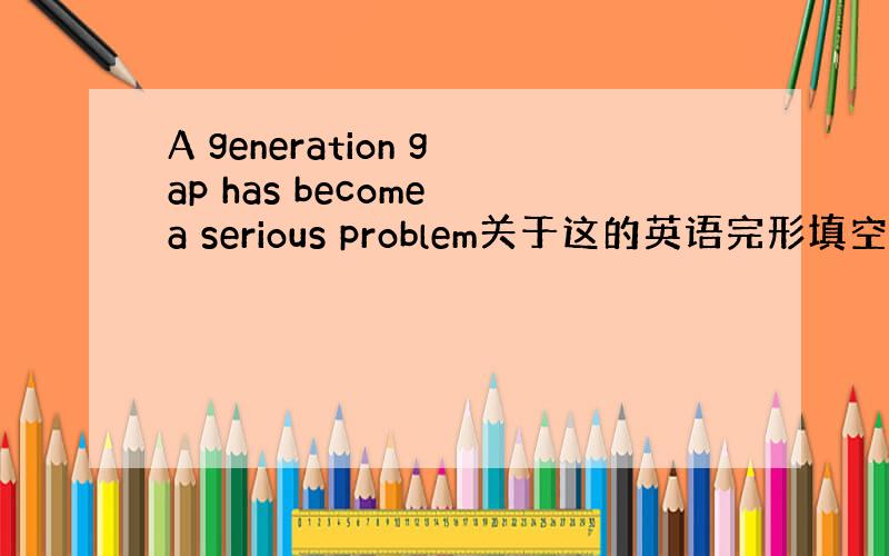 A generation gap has become a serious problem关于这的英语完形填空