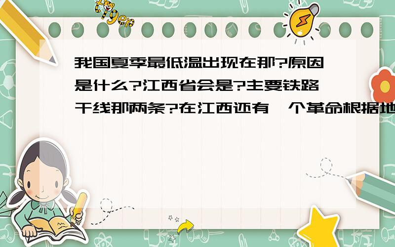 我国夏季最低温出现在那?原因是什么?江西省会是?主要铁路干线那两条?在江西还有一个革命根据地是那儿?根据地的另一部分是哪