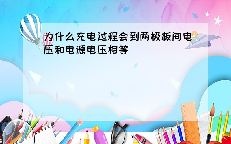 为什么充电过程会到两极板间电压和电源电压相等